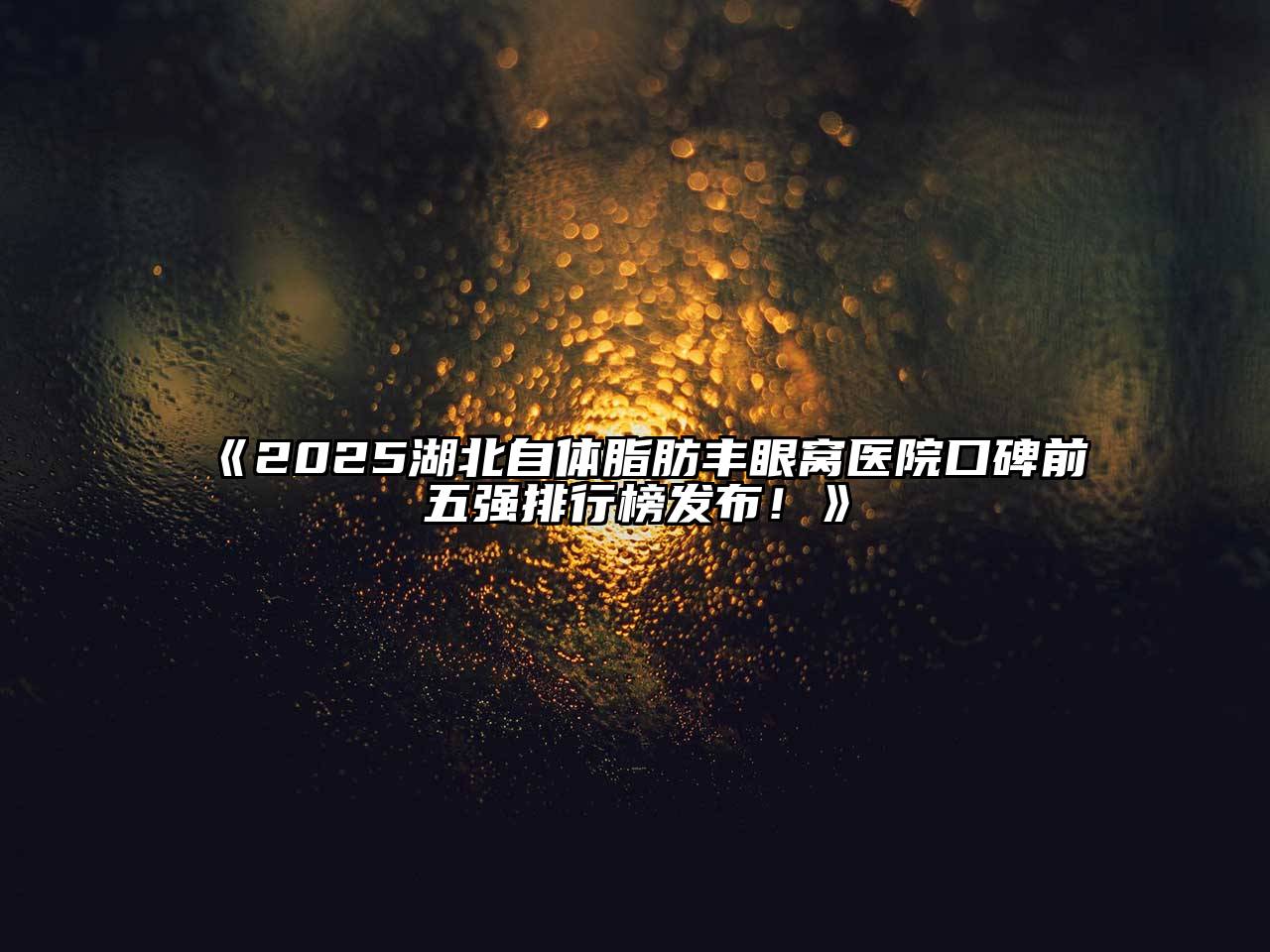 《2025湖北自体脂肪丰眼窝医院口碑前五强排行榜发布！》