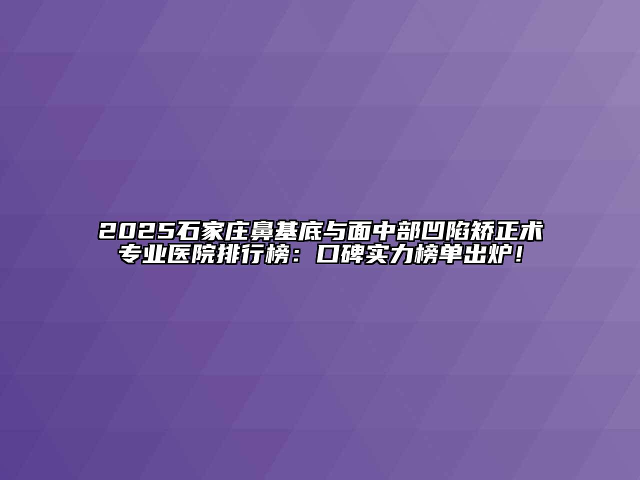 2025石家庄鼻基底与面中部凹陷矫正术专业医院排行榜：口碑实力榜单出炉！