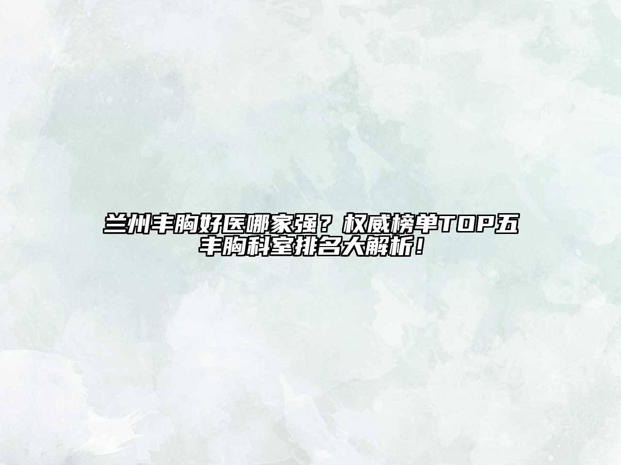 兰州丰胸好医哪家强？权威榜单TOP五丰胸科室排名大解析！