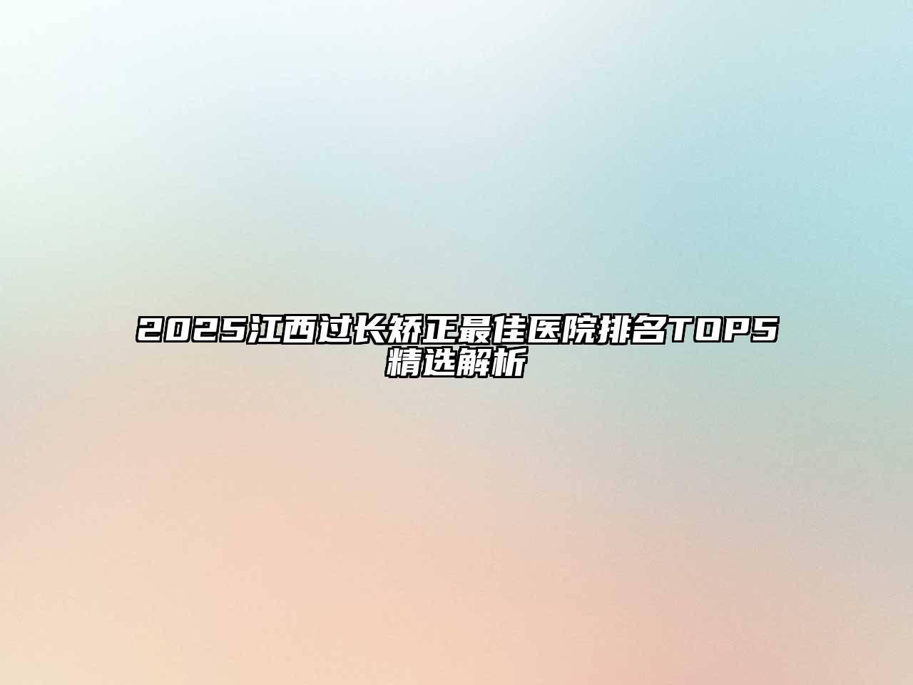 2025江西过长矫正最佳医院排名TOP5精选解析