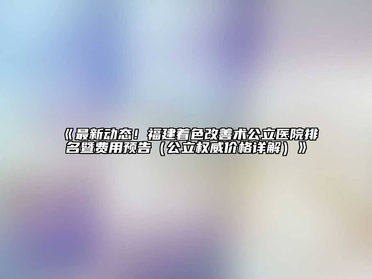 《最新动态！福建着色改善术公立医院排名暨费用预告（公立权威价格详解）》