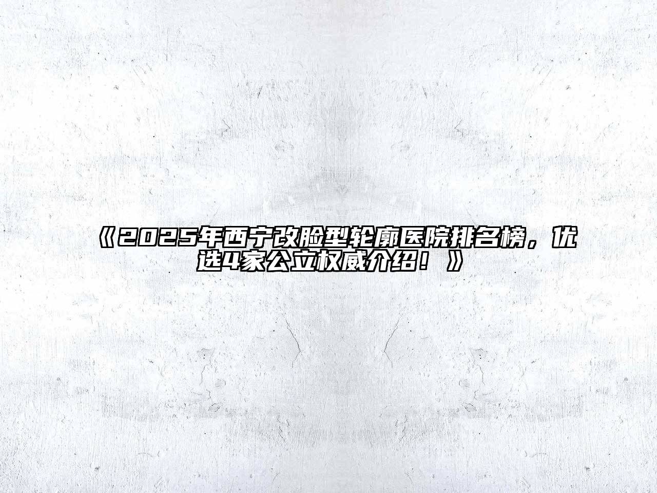 《2025年西宁改脸型轮廓医院排名榜，优选4家公立权威介绍！》