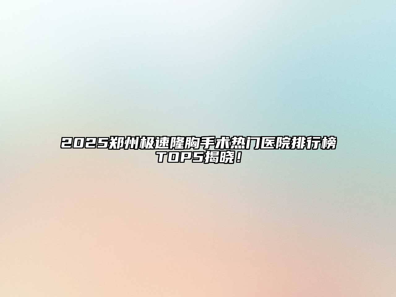 2025郑州极速隆胸手术热门医院排行榜TOP5揭晓！