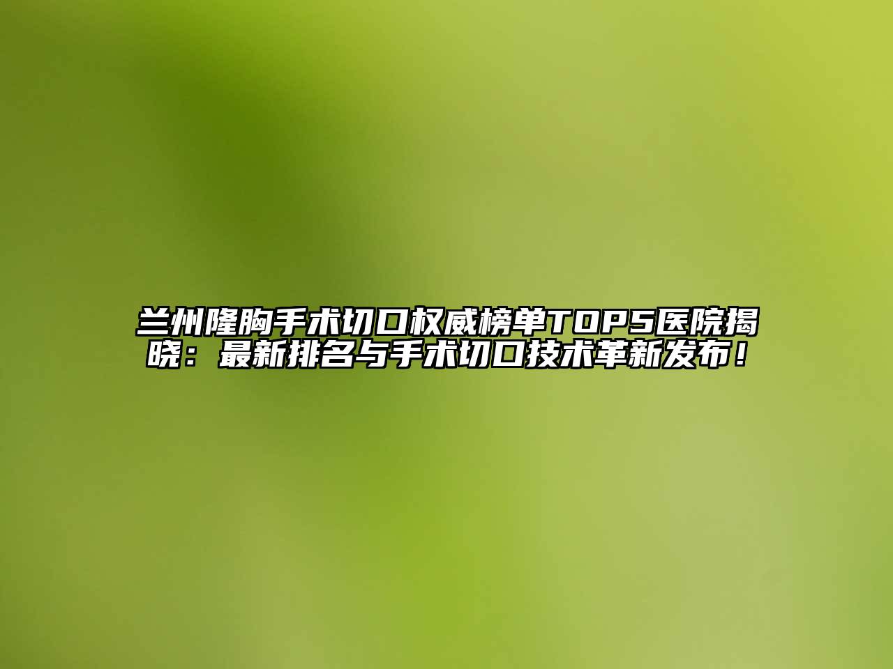 兰州隆胸手术切口权威榜单TOP5医院揭晓：最新排名与手术切口技术革新发布！
