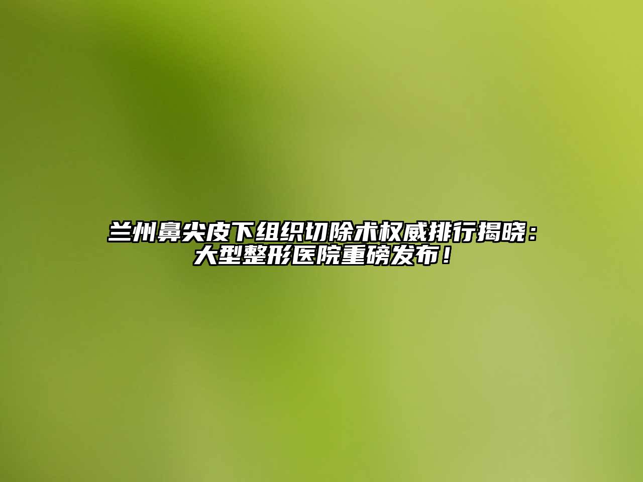 兰州鼻尖皮下组织切除术权威排行揭晓：大型整形医院重磅发布！