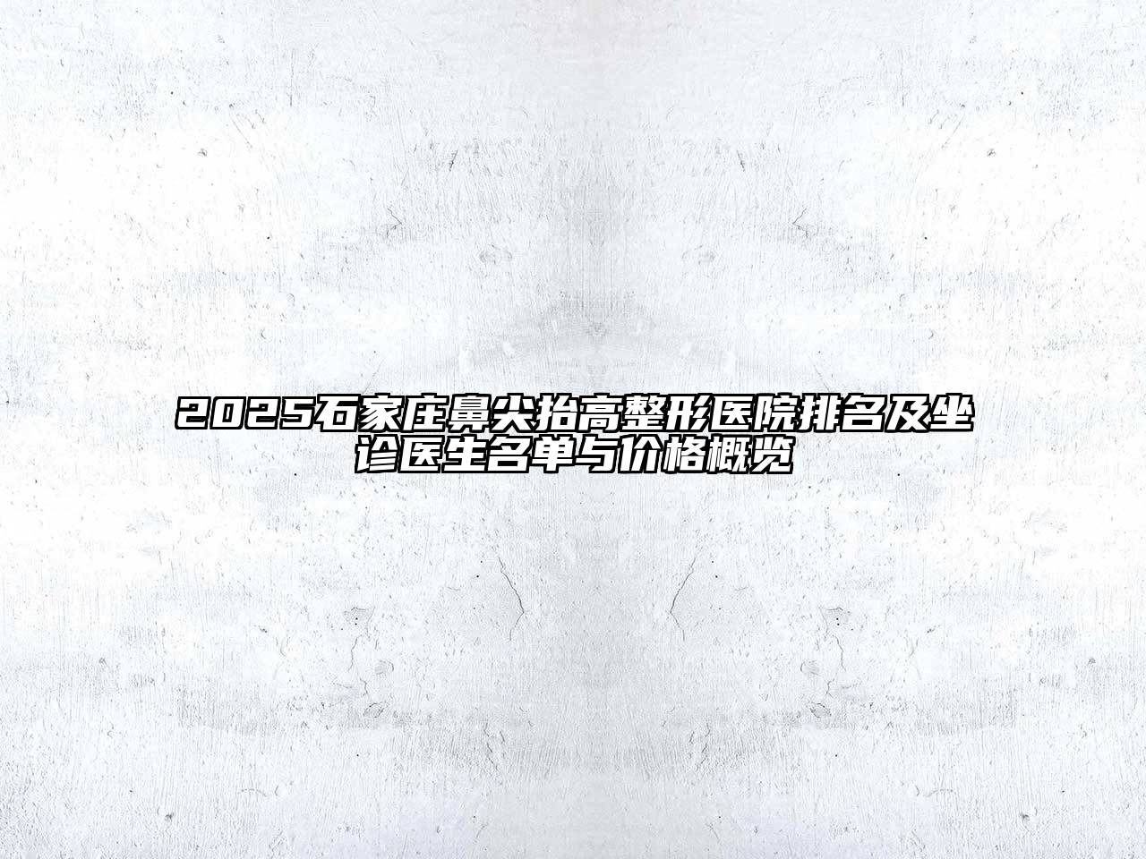 2025石家庄鼻尖抬高整形医院排名及坐诊医生名单与价格概览