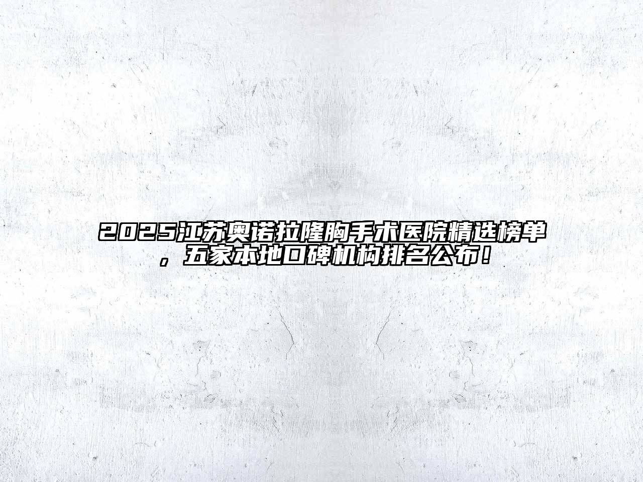 2025江苏奥诺拉隆胸手术医院精选榜单，五家本地口碑机构排名公布！