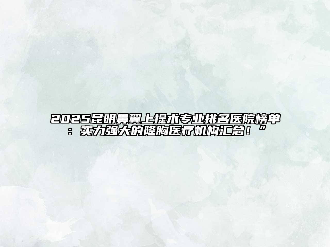 2025昆明鼻翼上提术专业排名医院榜单：实力强大的隆胸医疗机构汇总！”