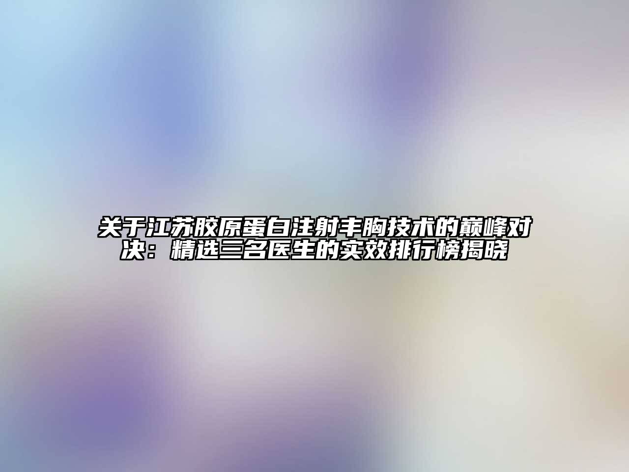 关于江苏胶原蛋白注射丰胸技术的巅峰对决：精选三名医生的实效排行榜揭晓