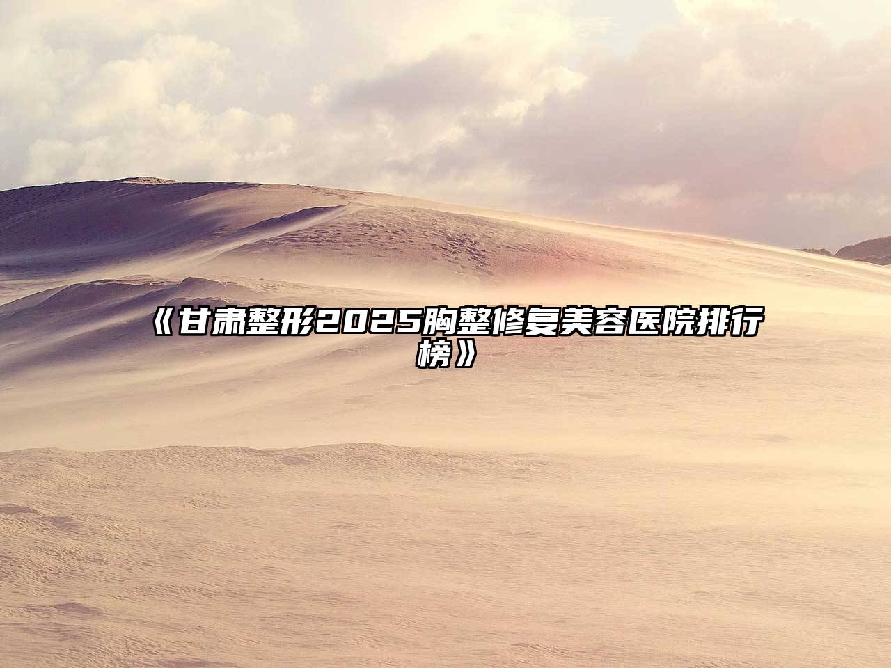 《甘肃整形2025胸整修复美容医院排行榜》