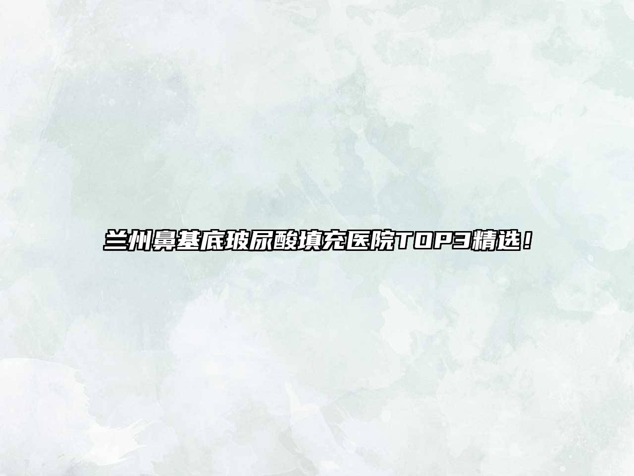 兰州鼻基底玻尿酸填充医院TOP3精选！