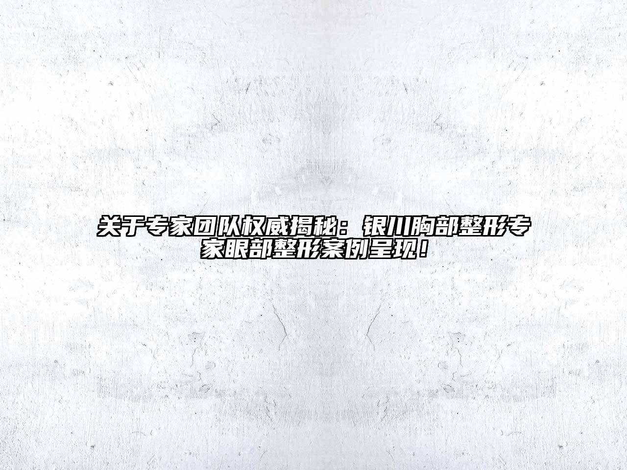 关于专家团队权威揭秘：银川胸部整形专家眼部整形案例呈现！