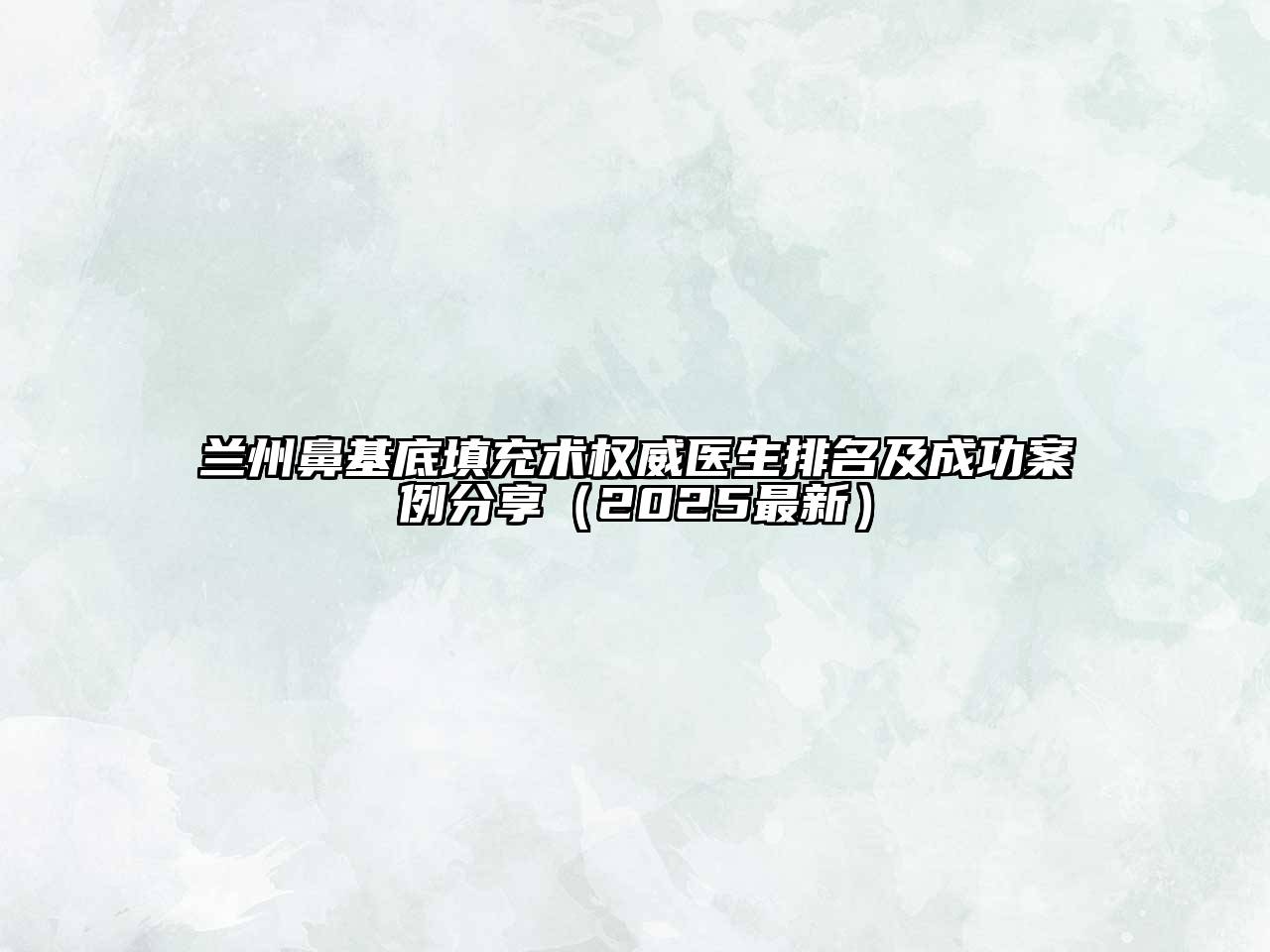 兰州鼻基底填充术权威医生排名及成功案例分享（2025最新）