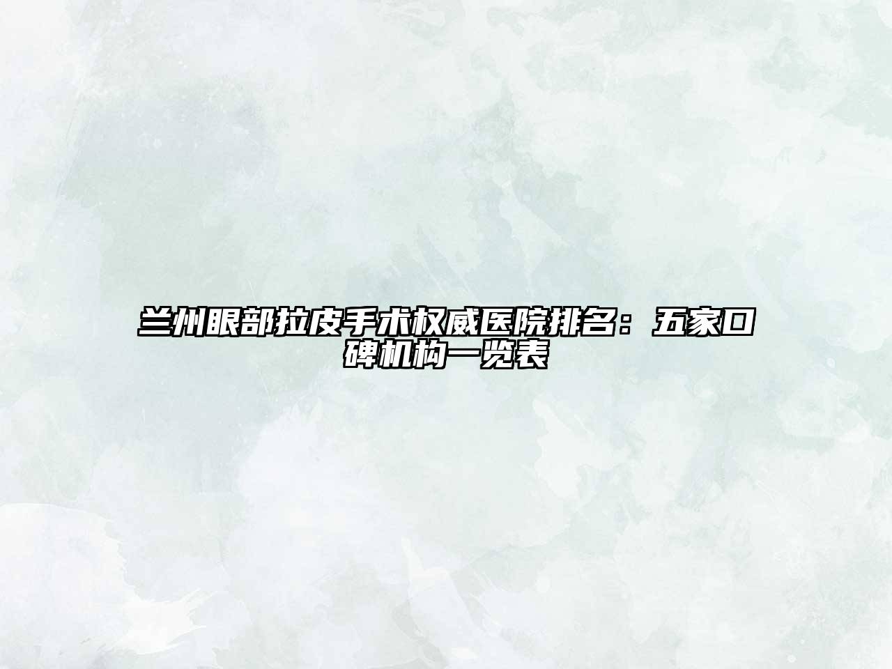 兰州眼部拉皮手术权威医院排名：五家口碑机构一览表