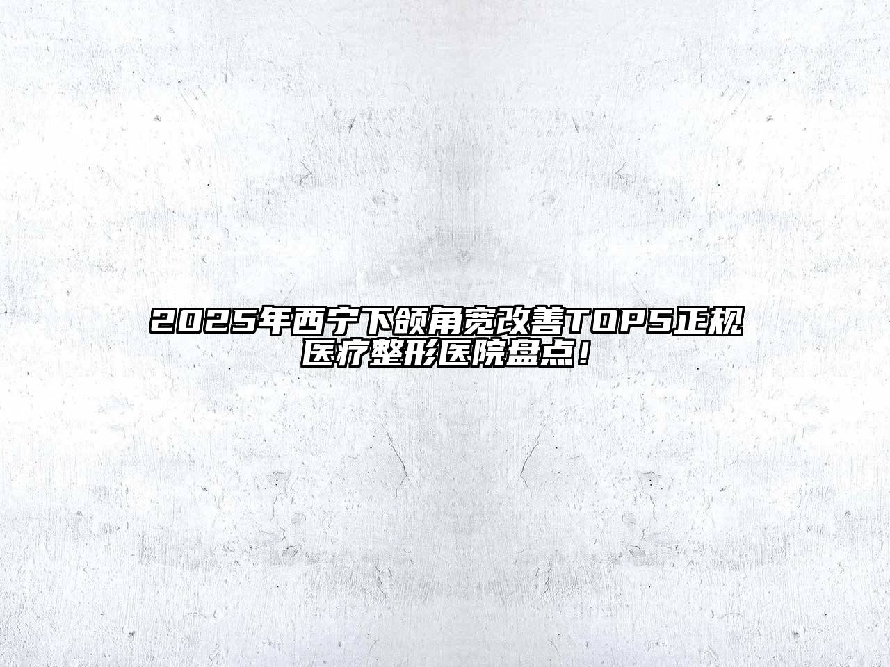 2025年西宁下颌角宽改善TOP5正规医疗整形医院盘点！