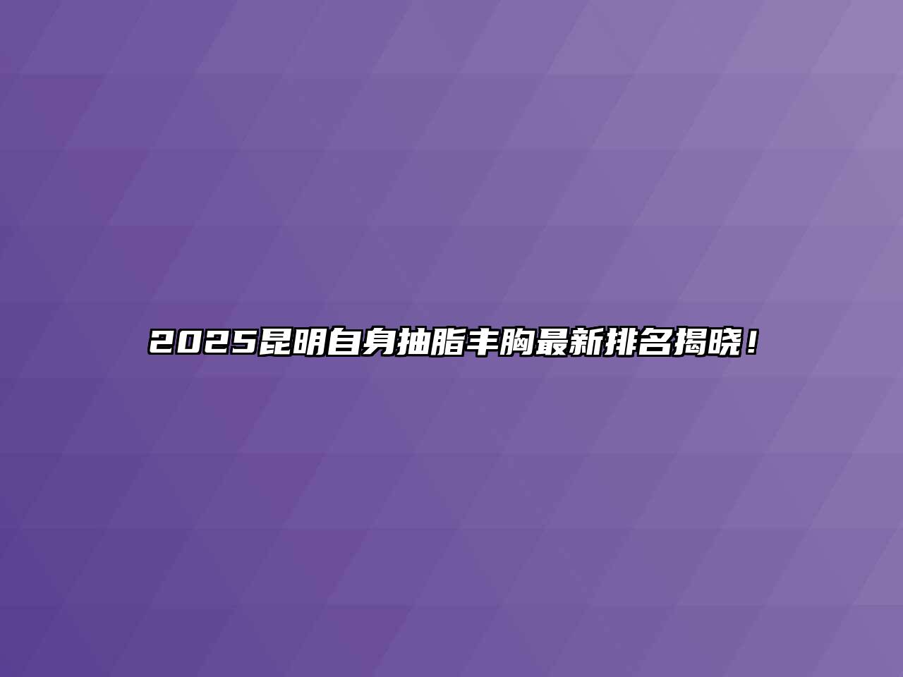 2025昆明自身抽脂丰胸最新排名揭晓！
