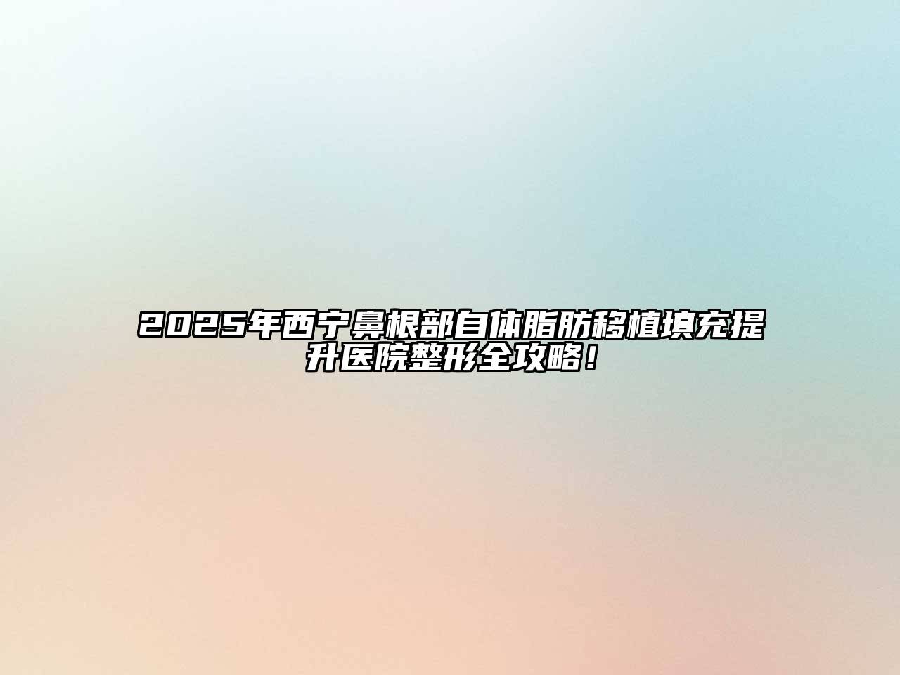 2025年西宁鼻根部自体脂肪移植填充提升医院整形全攻略！