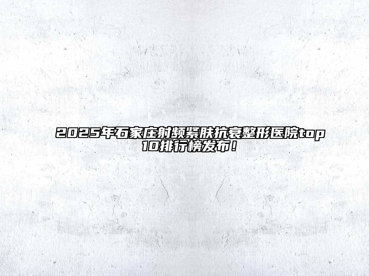 2025年石家庄射频紧肤抗衰整形医院top 10排行榜发布！