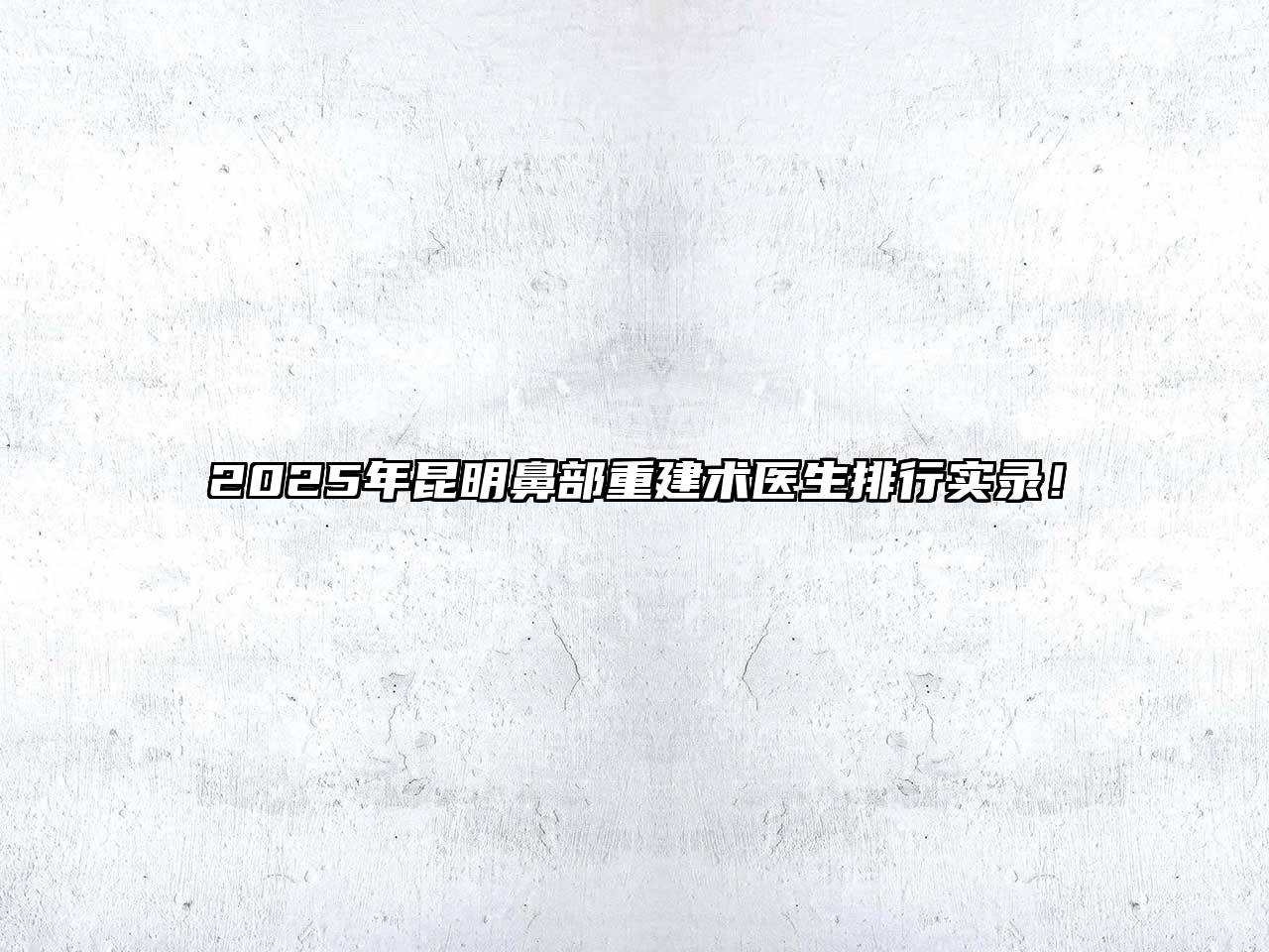 2025年昆明鼻部重建术医生排行实录！