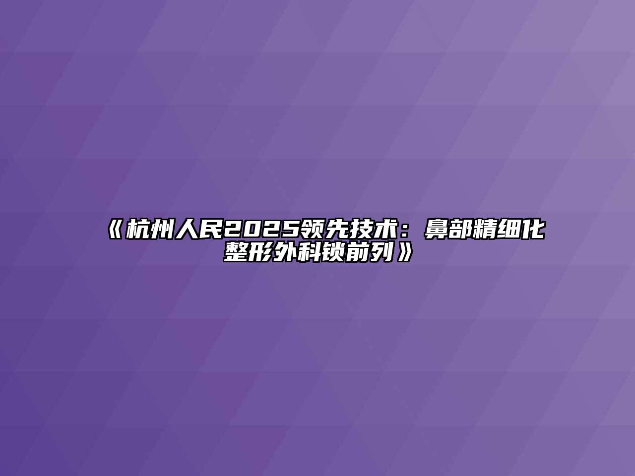 《杭州人民2025领先技术：鼻部精细化整形外科锁前列》