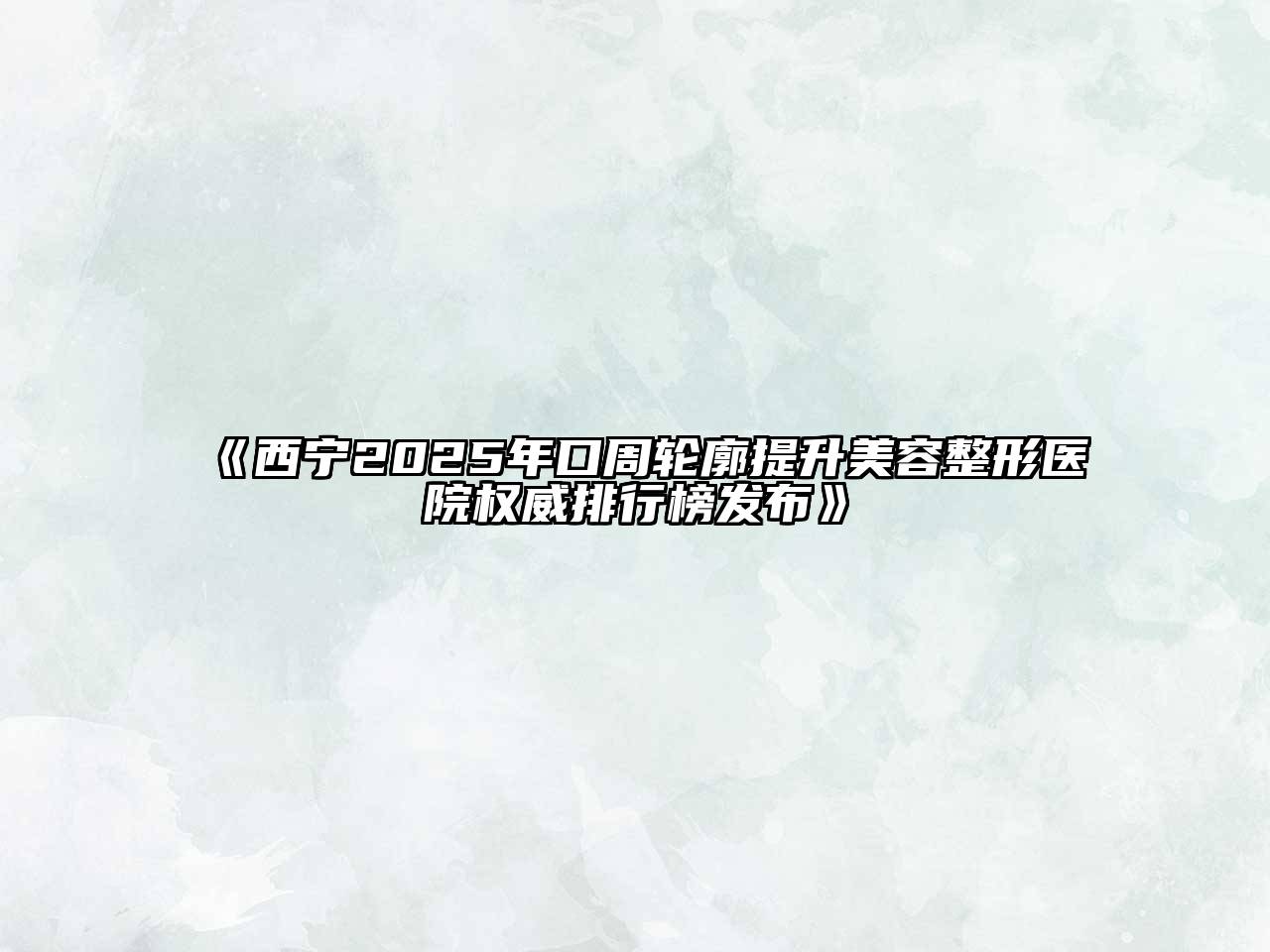 《西宁2025年口周轮廓提升美容整形医院权威排行榜发布》