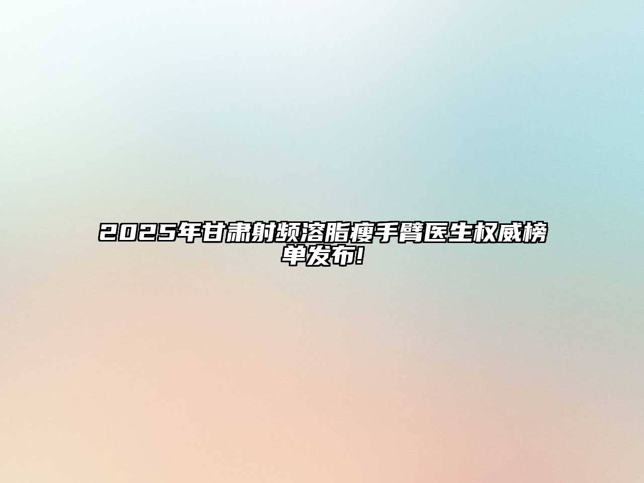 2025年甘肃射频溶脂瘦手臂医生权威榜单发布!