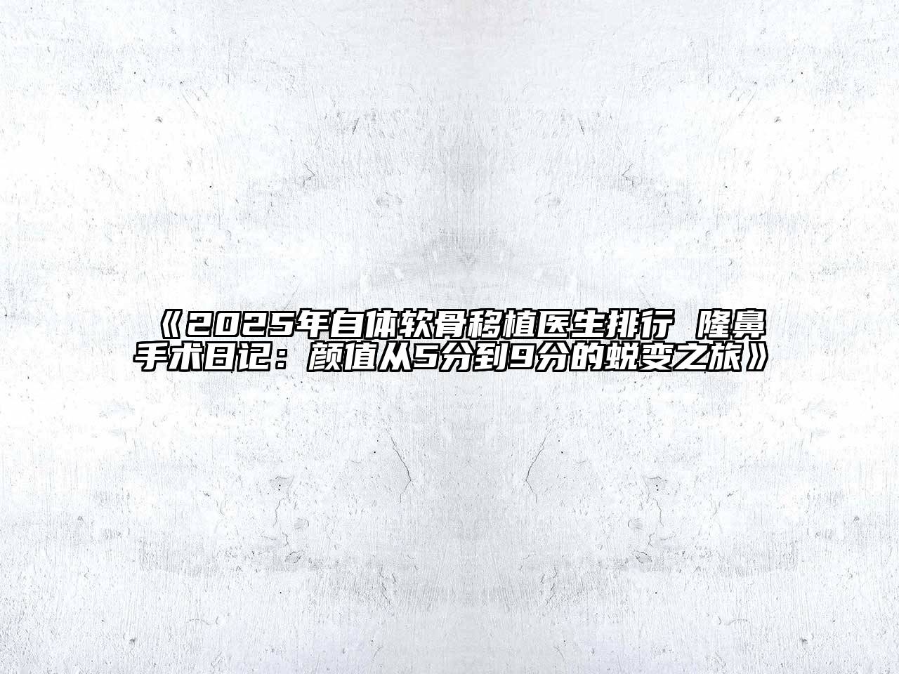 《2025年自体软骨移植医生排行 隆鼻手术日记：颜值从5分到9分的蜕变之旅》