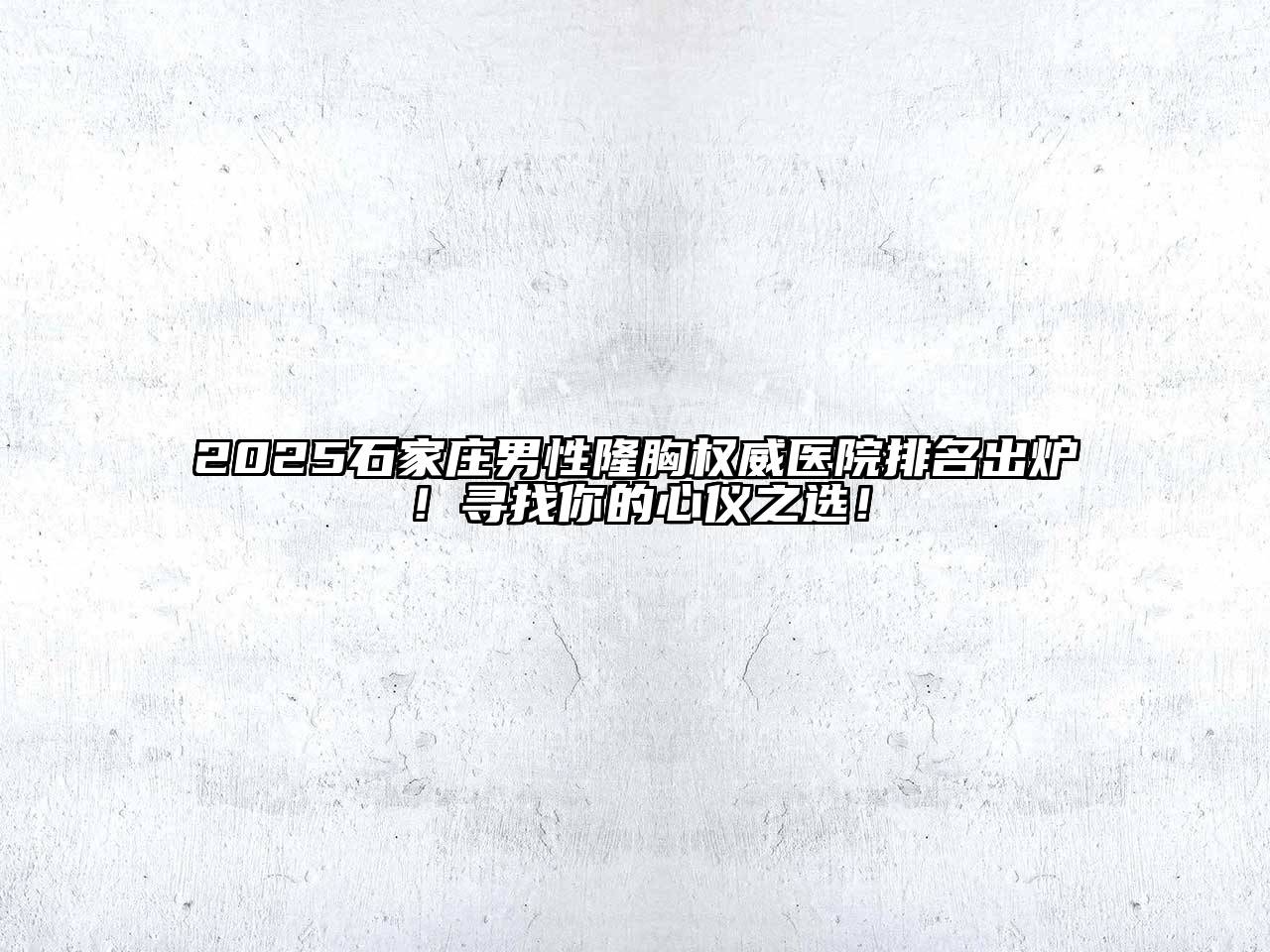 2025石家庄男性隆胸权威医院排名出炉！寻找你的心仪之选！