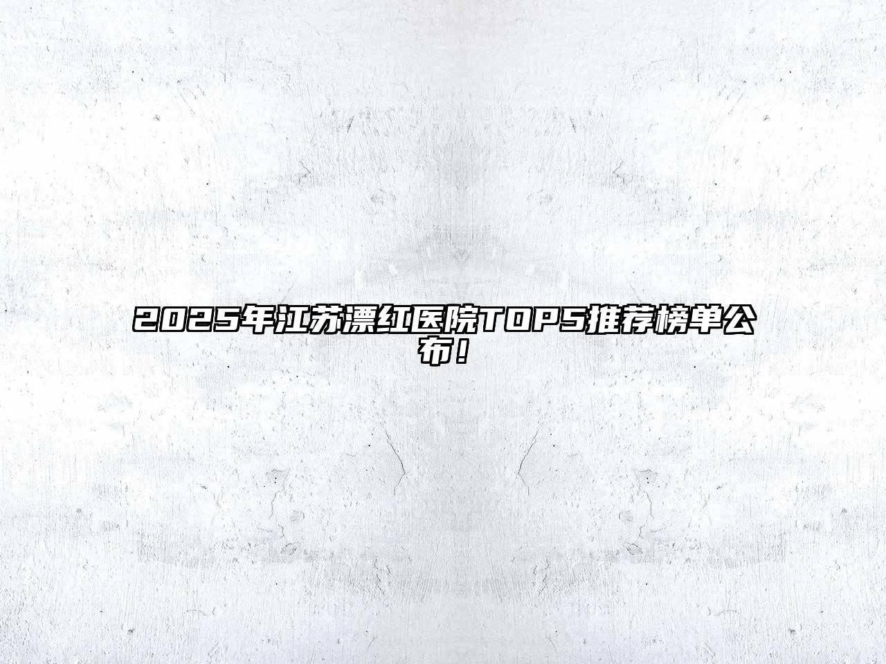2025年江苏漂红医院TOP5推荐榜单公布！