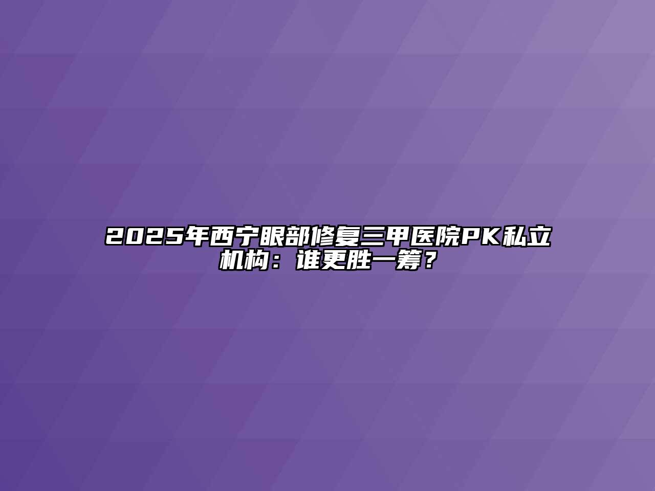 2025年西宁眼部修复三甲医院PK私立机构：谁更胜一筹？