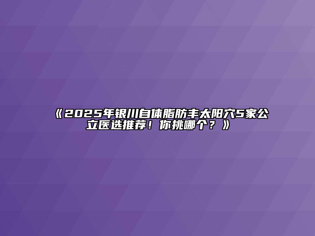 《2025年银川自体脂肪丰太阳穴5家公立医选推荐！你挑哪个？》
