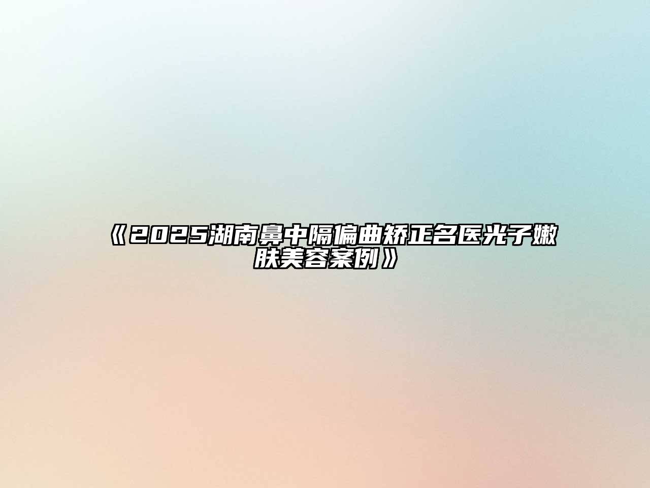 《2025湖南鼻中隔偏曲矫正名医光子嫩肤美容案例》