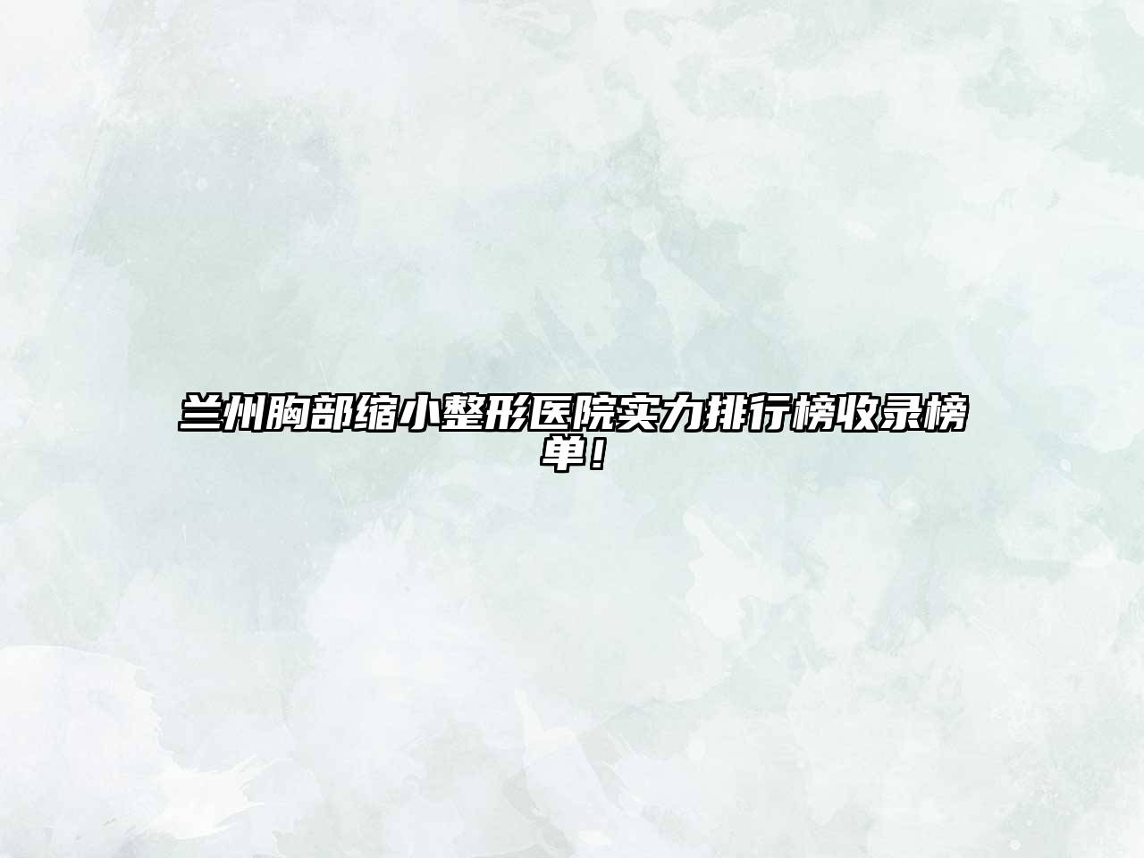 兰州胸部缩小整形医院实力排行榜收录榜单！