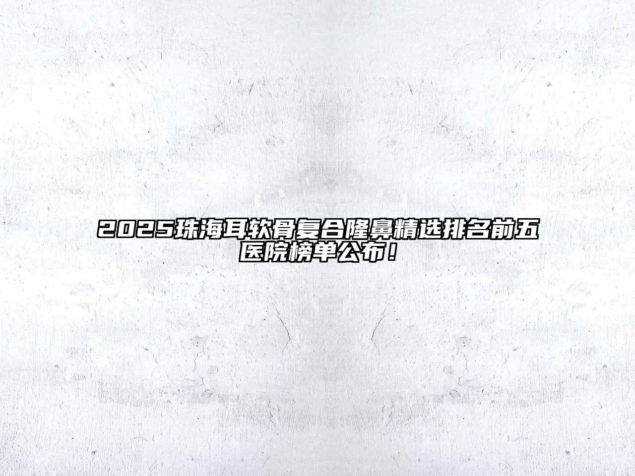 2025珠海耳软骨复合隆鼻精选排名前五医院榜单公布！