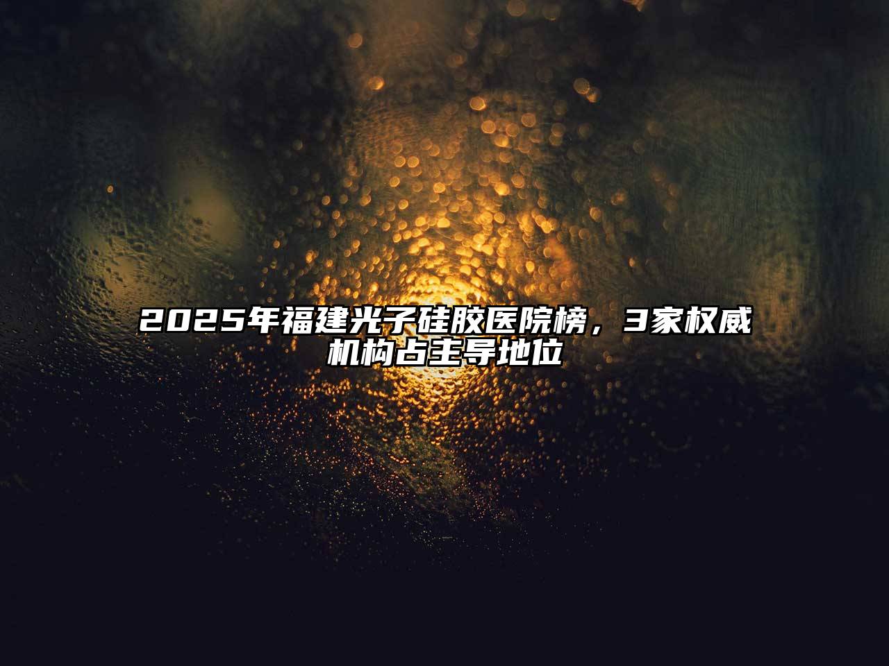 2025年福建光子硅胶医院榜，3家权威机构占主导地位