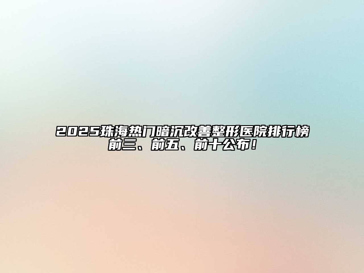 2025珠海热门暗沉改善整形医院排行榜前三、前五、前十公布！