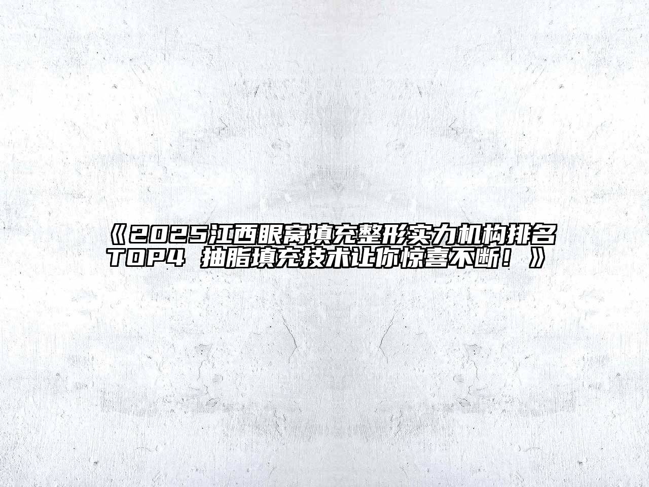 《2025江西眼窝填充整形实力机构排名TOP4 抽脂填充技术让你惊喜不断！》