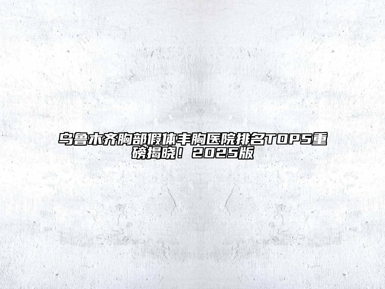 乌鲁木齐胸部假体丰胸医院排名TOP5重磅揭晓！2025版