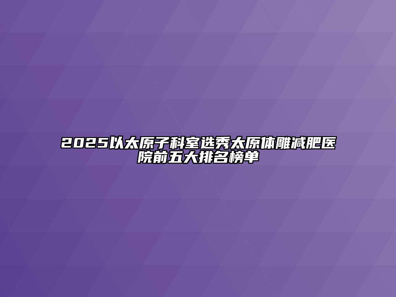 2025以太原子科室选秀太原体雕减肥医院前五大排名榜单