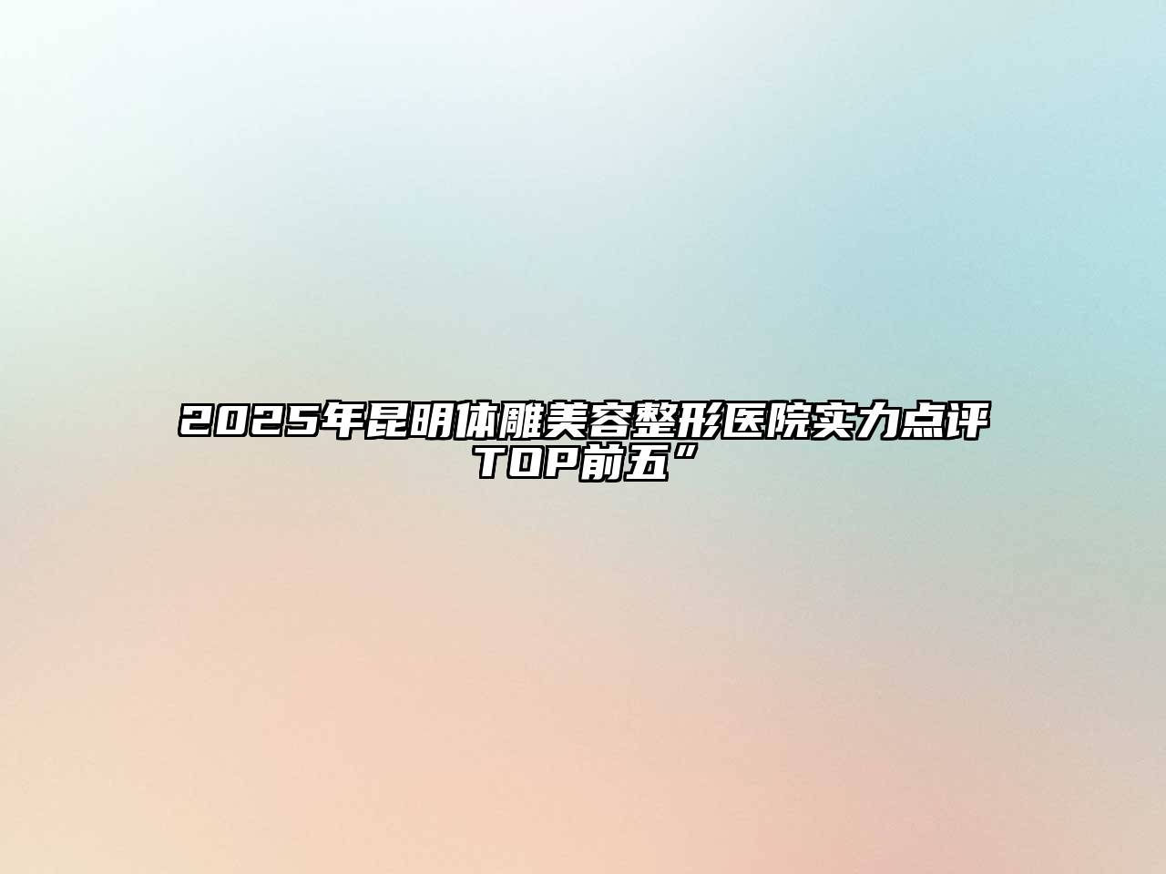 2025年昆明体雕美容整形医院实力点评TOP前五”