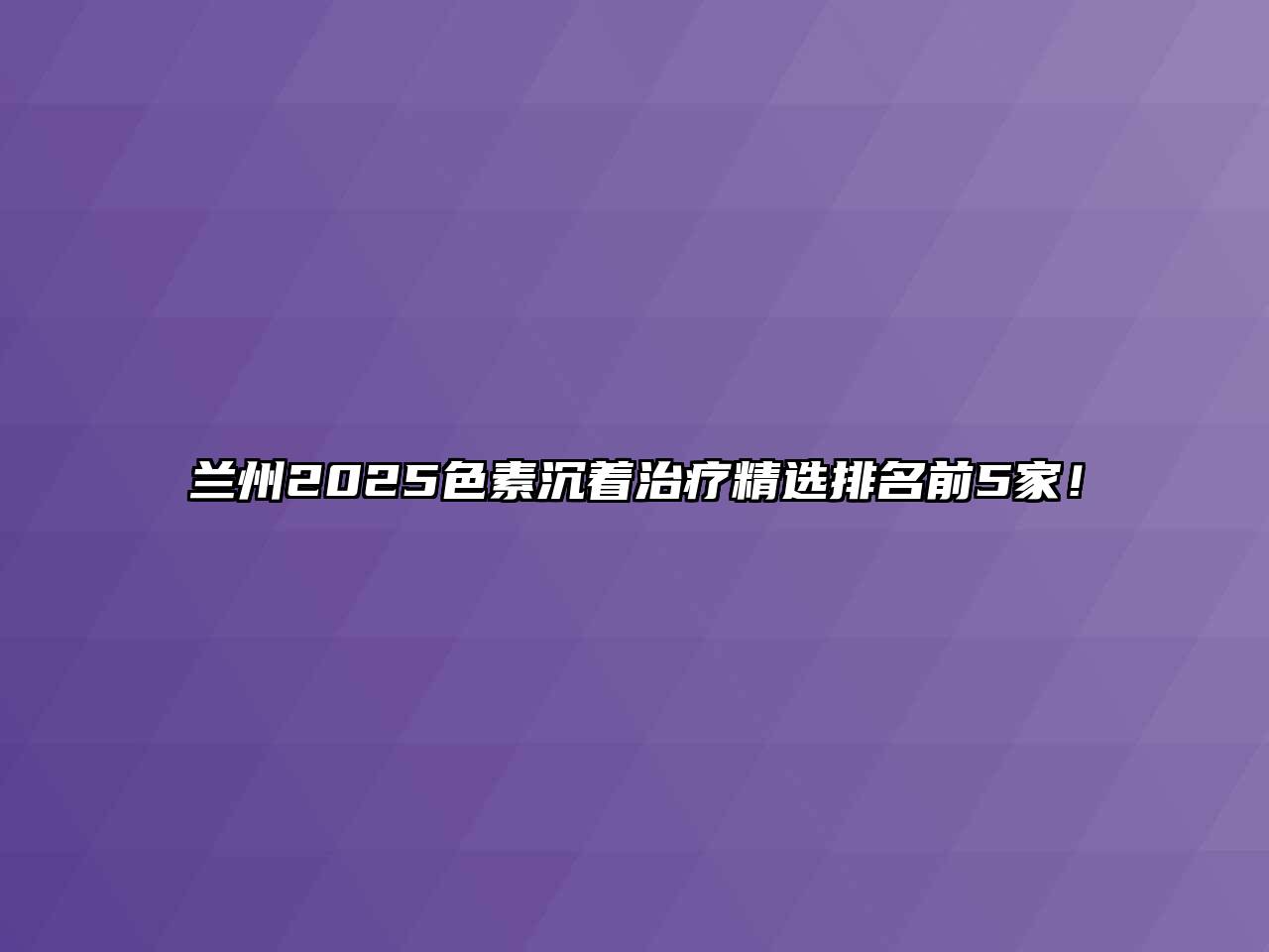 兰州2025色素沉着治疗精选排名前5家！