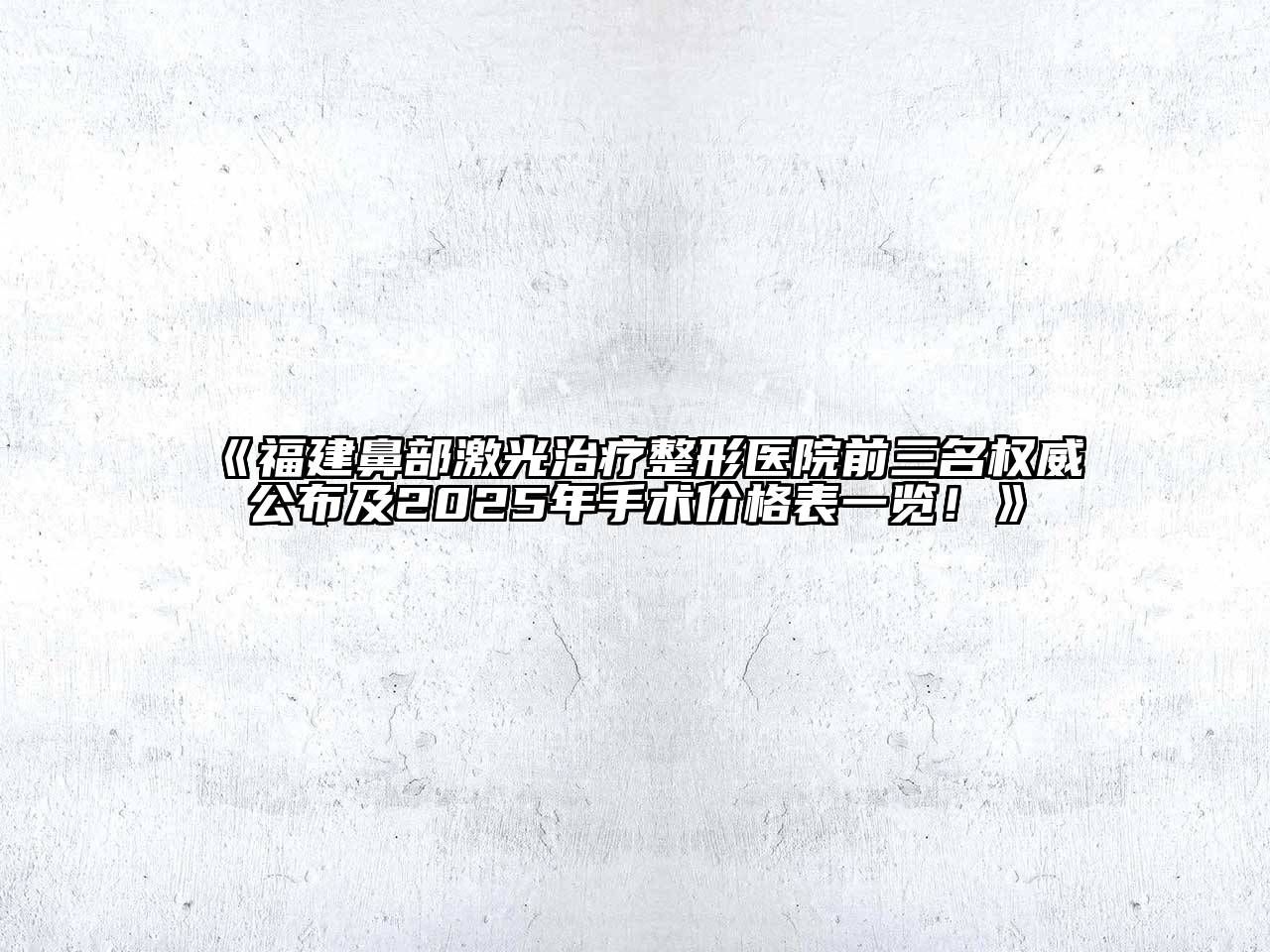 《福建鼻部激光治疗整形医院前三名权威公布及2025年手术价格表一览！》