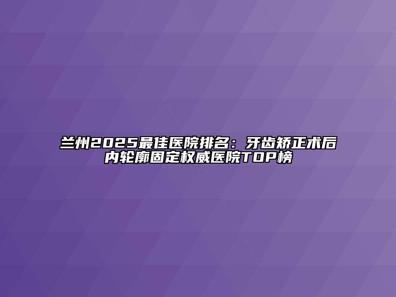 兰州2025最佳医院排名：牙齿矫正术后内轮廓固定权威医院TOP榜