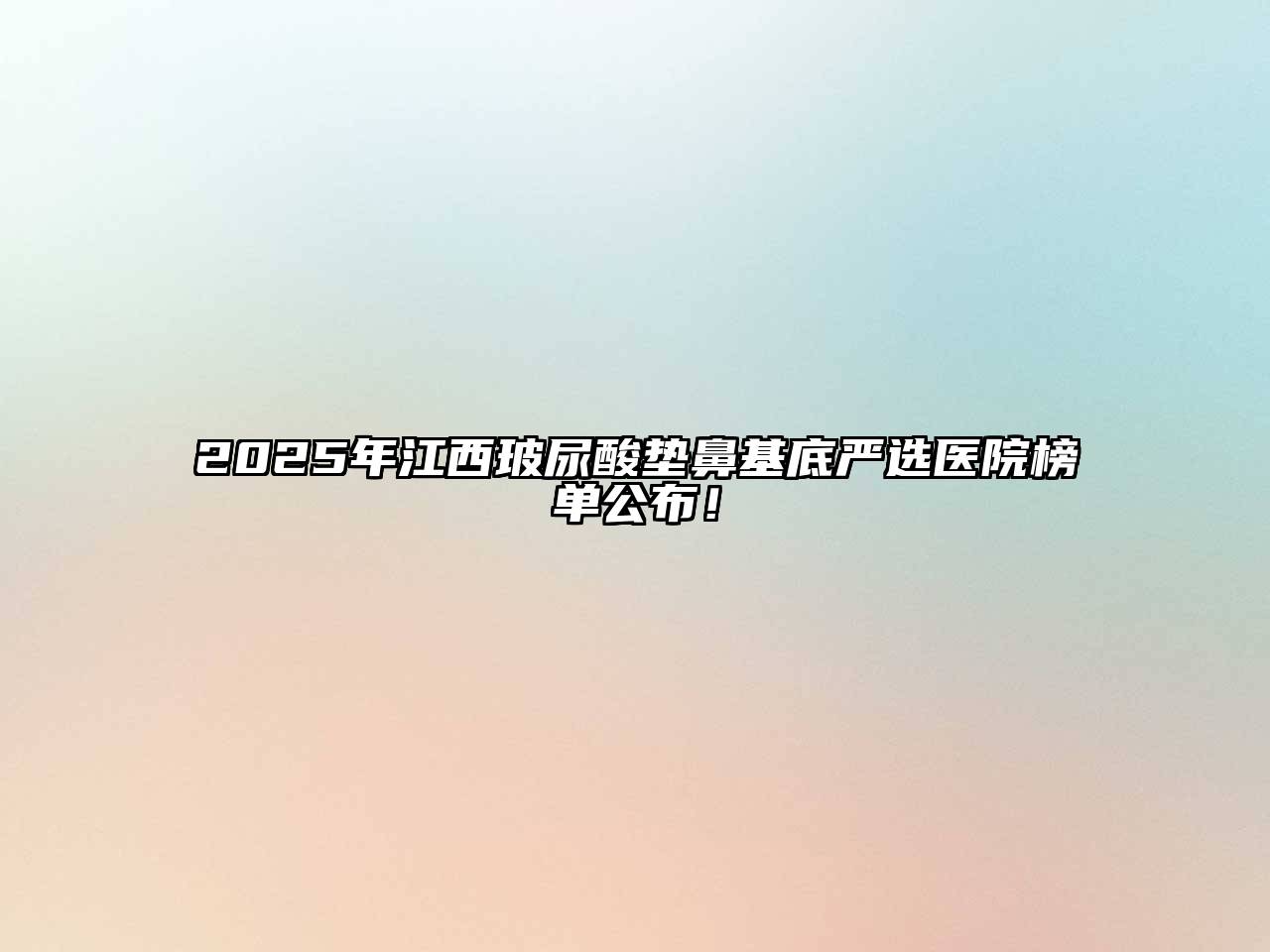 2025年江西玻尿酸垫鼻基底严选医院榜单公布！