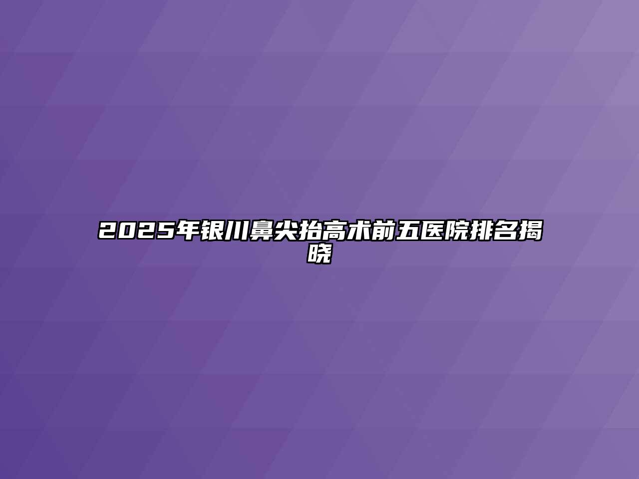 2025年银川鼻尖抬高术前五医院排名揭晓