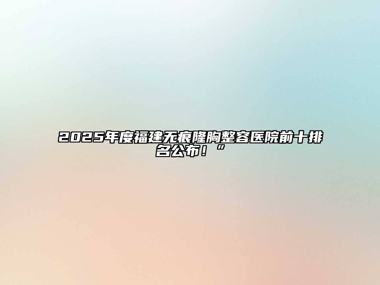 2025年度福建无痕隆胸整容医院前十排名公布！”