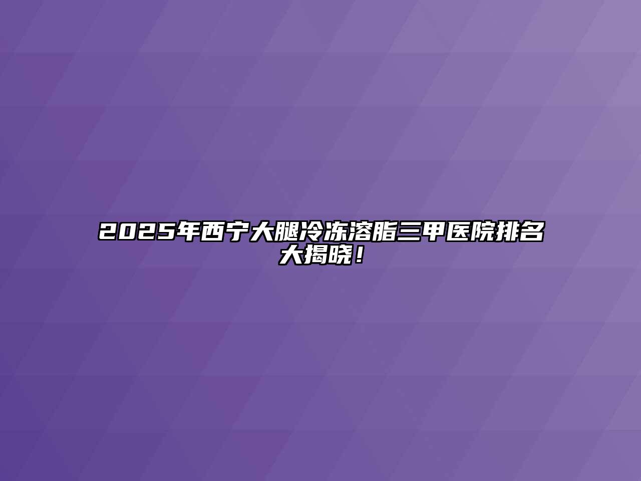 2025年西宁大腿冷冻溶脂三甲医院排名大揭晓！