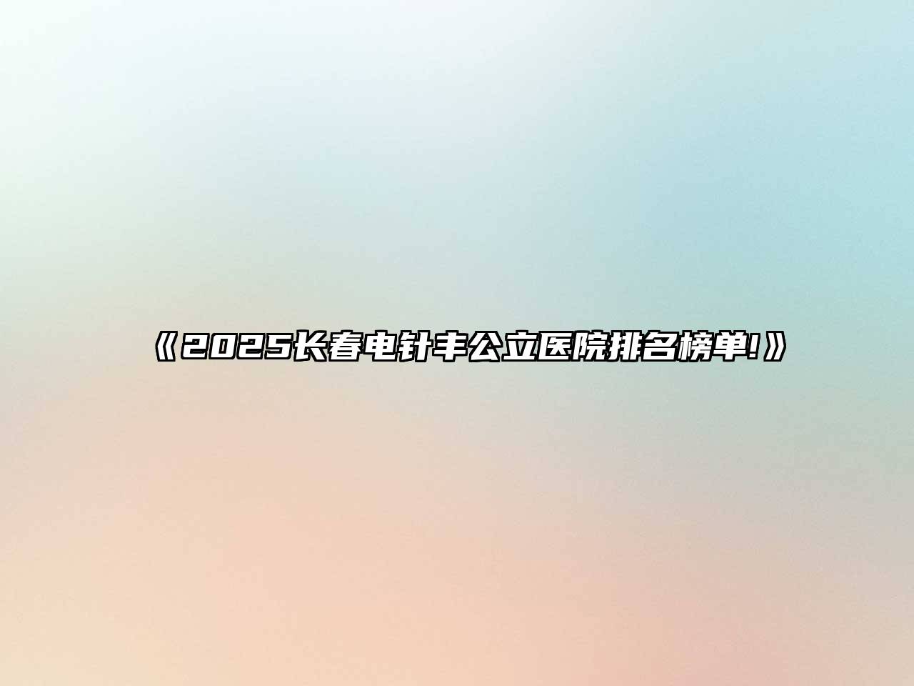 《2025长春电针丰公立医院排名榜单!》