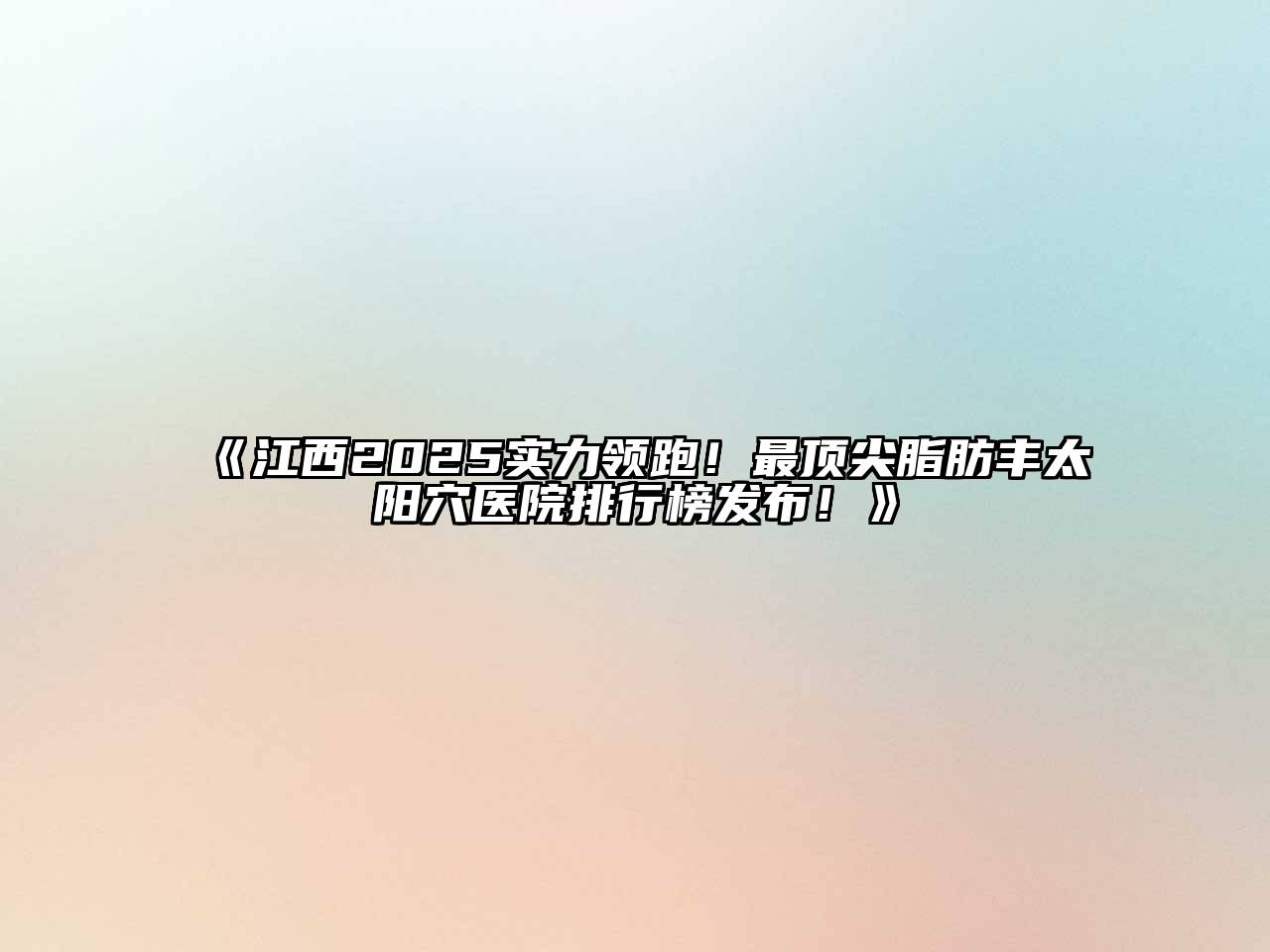《江西2025实力领跑！最顶尖脂肪丰太阳穴医院排行榜发布！》