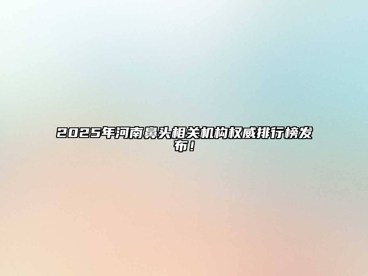 2025年河南鼻头相关机构权威排行榜发布！